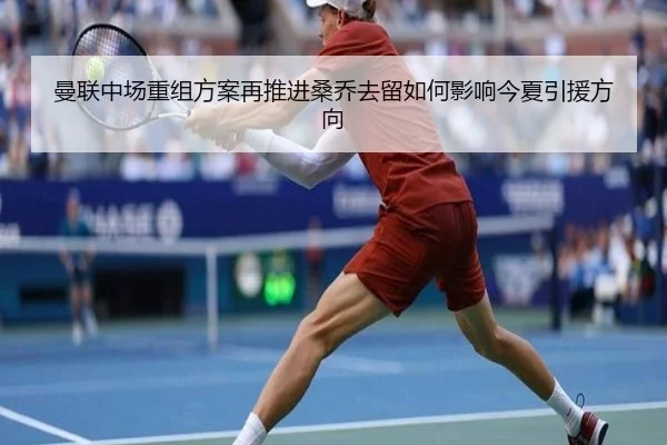 曼联中场重组方案再推进桑乔去留如何影响今夏引援方向