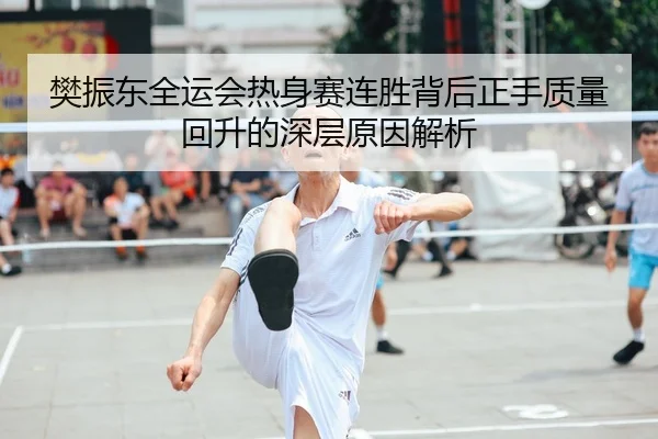 樊振东全运会热身赛连胜背后正手质量回升的深层原因解析