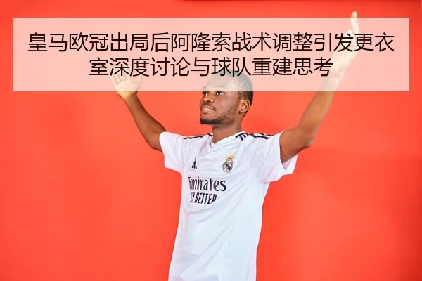 皇马欧冠出局后阿隆索战术调整引发更衣室深度讨论与球队重建思考