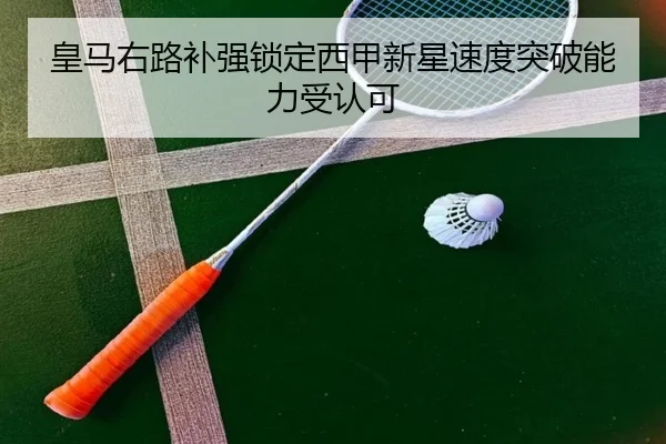 皇马右路补强锁定西甲新星速度突破能力受认可