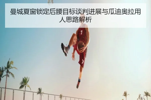 曼城夏窗锁定后腰目标谈判进展与瓜迪奥拉用人思路解析