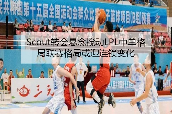 Scout转会悬念搅动LPL中单格局联赛格局或迎连锁变化