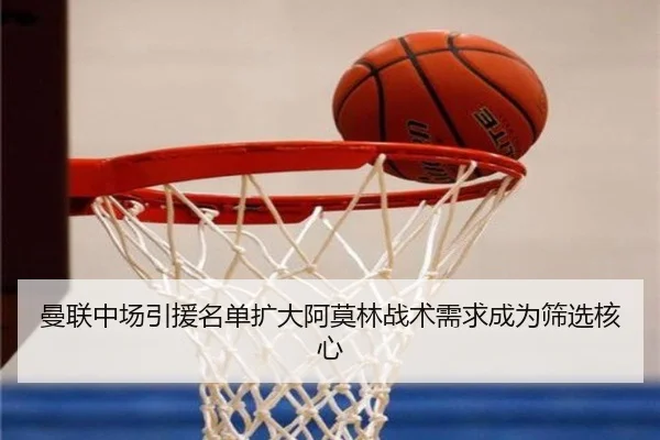 曼联中场引援名单扩大阿莫林战术需求成为筛选核心