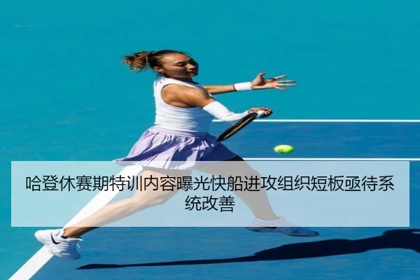 哈登休赛期特训内容曝光快船进攻组织短板亟待系统改善