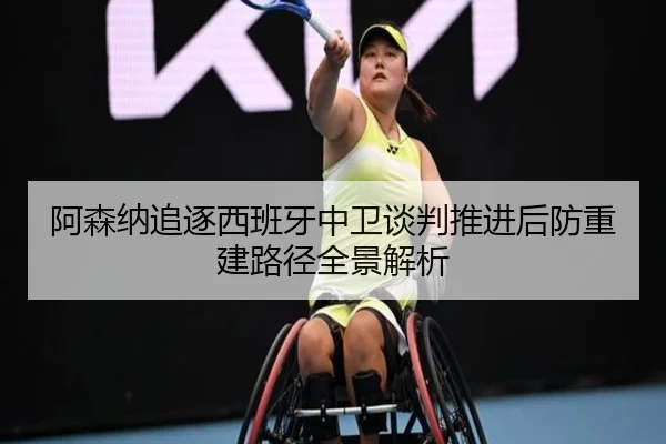阿森纳追逐西班牙中卫谈判推进后防重建路径全景解析