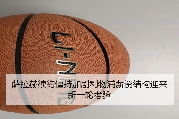 萨拉赫续约僵持加剧利物浦薪资结构迎来新一轮考验