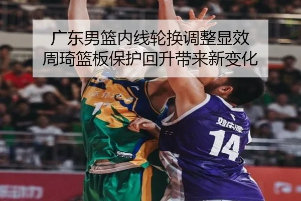 广东男篮内线轮换调整显效 周琦篮板保护回升带来新变化