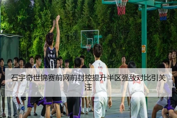 石宇奇世锦赛前网前封控提升半区强敌对比引关注